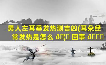 男人左耳垂发热测吉凶(耳朵经常发热是怎么 🦅 回事 🍀 )